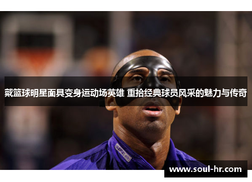戴篮球明星面具变身运动场英雄 重拾经典球员风采的魅力与传奇