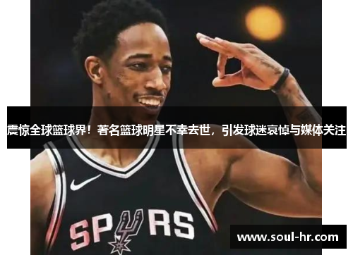 震惊全球篮球界！著名篮球明星不幸去世，引发球迷哀悼与媒体关注